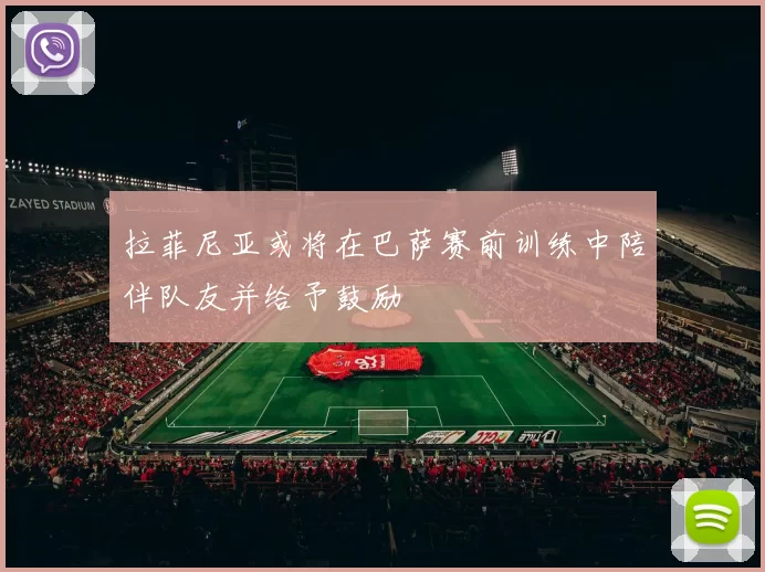 拉菲尼亚或将在巴萨赛前训练中陪伴队友并给予鼓励