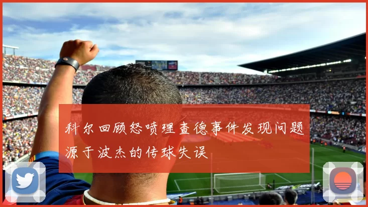 科尔回顾怒喷理查德事件发现问题源于波杰的传球失误