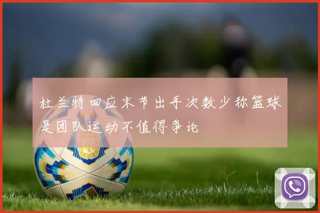 杜兰特回应末节出手次数少称篮球是团队运动不值得争论