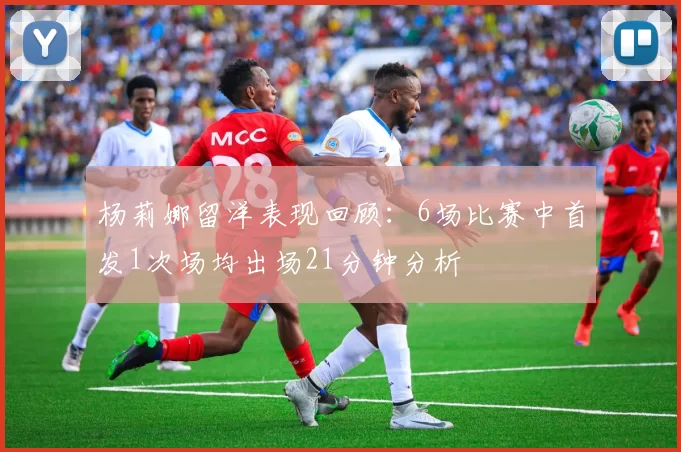 杨莉娜留洋表现回顾：6场比赛中首发1次场均出场21分钟分析