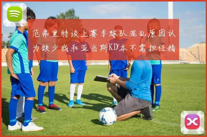 范弗里特谈上赛季球队混乱原因认为缺少我和亚当斯KD本不需担任精神领袖