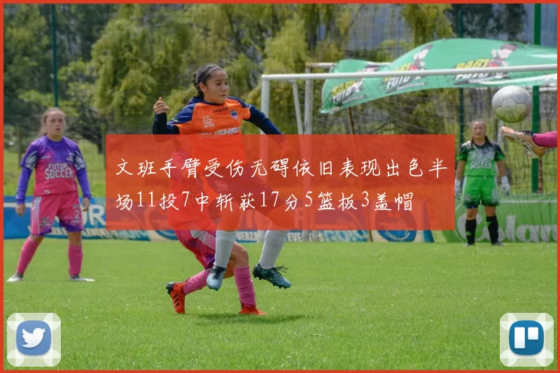 文班手臂受伤无碍依旧表现出色半场11投7中斩获17分5篮板3盖帽