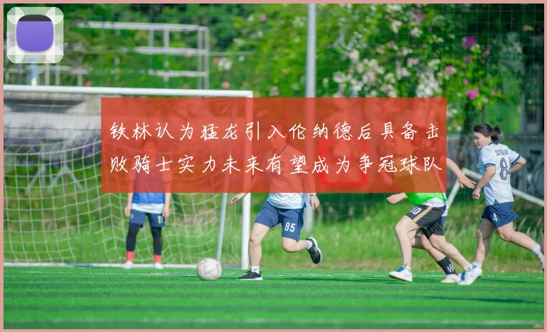 铁林认为猛龙引入伦纳德后具备击败骑士实力未来有望成为争冠球队