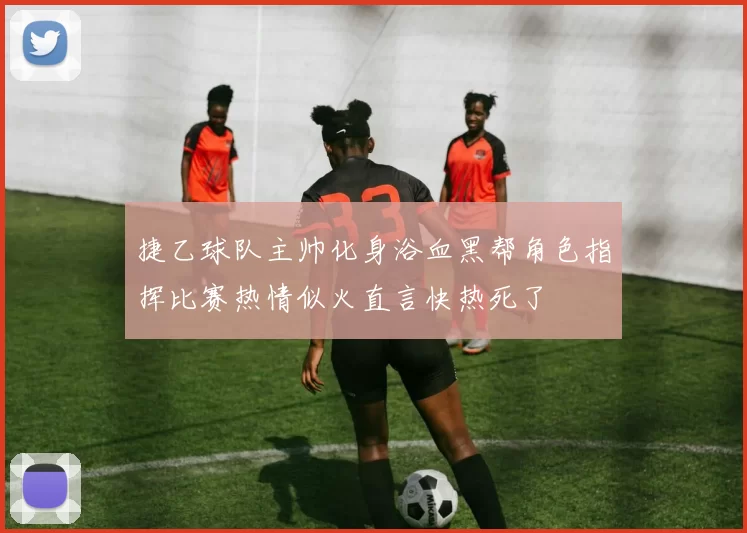 捷乙球队主帅化身浴血黑帮角色指挥比赛热情似火直言快热死了