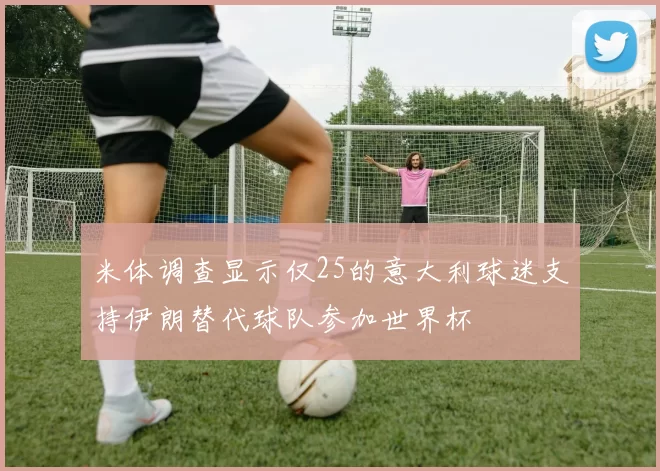 米体调查显示仅25的意大利球迷支持伊朗替代球队参加世界杯