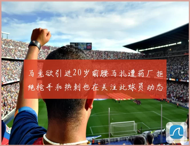 马竞欲引进20岁前腰马扎遭药厂拒绝枪手和热刺也在关注此球员动态