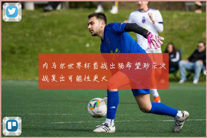 内马尔世界杯首战出场希望渺茫次战复出可能性更大