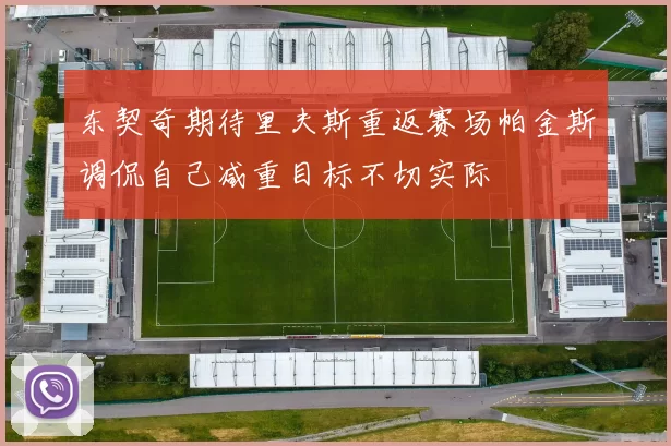 东契奇期待里夫斯重返赛场帕金斯调侃自己减重目标不切实际