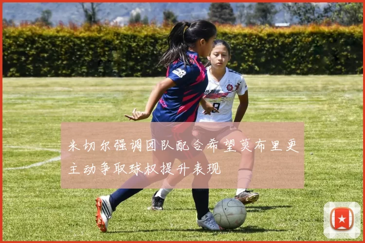 米切尔强调团队配合希望莫布里更主动争取球权提升表现