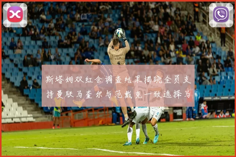 斯塔姆双红会调查结果揭晓全员支持曼联马奎尔与范戴克一致选择马奎尔