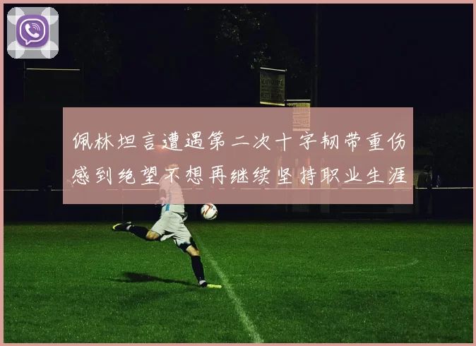 佩林坦言遭遇第二次十字韧带重伤感到绝望不想再继续坚持职业生涯