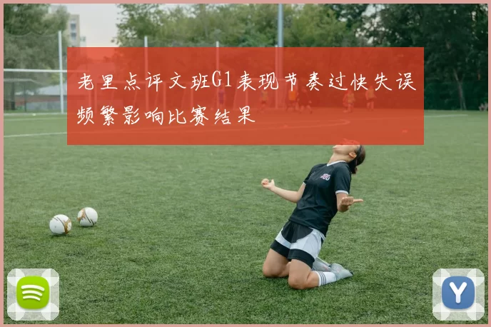 老里点评文班G1表现节奏过快失误频繁影响比赛结果