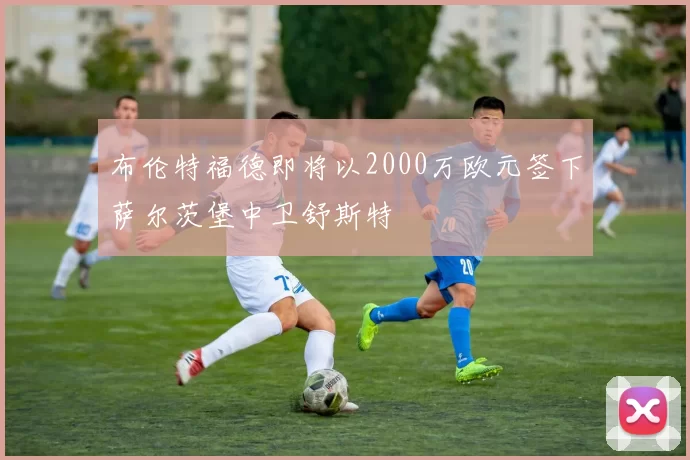 布伦特福德即将以2000万欧元签下萨尔茨堡中卫舒斯特