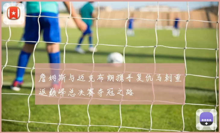 詹姆斯与迈克布朗携手复仇马刺重返巅峰总决赛夺冠之路