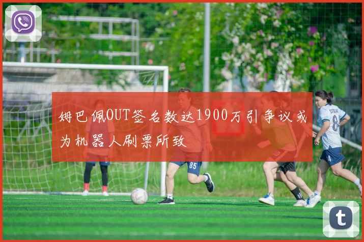 姆巴佩OUT签名数达1900万引争议或为机器人刷票所致