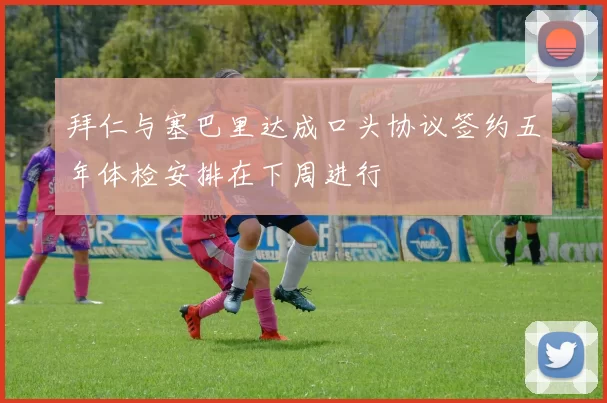 拜仁与塞巴里达成口头协议签约五年体检安排在下周进行