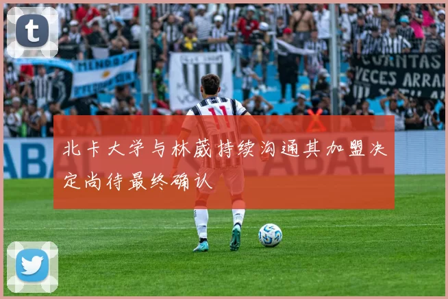 北卡大学与林葳持续沟通其加盟决定尚待最终确认