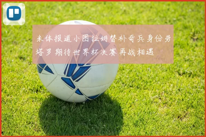 米体报道小图拉姆替补奇兵身份劳塔罗期待世界杯决赛再战相遇