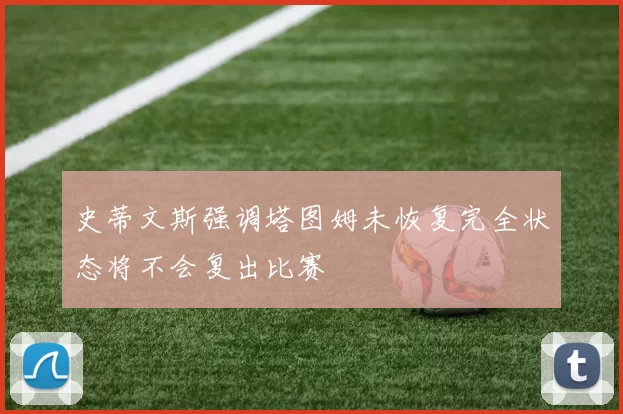 史蒂文斯强调塔图姆未恢复完全状态将不会复出比赛