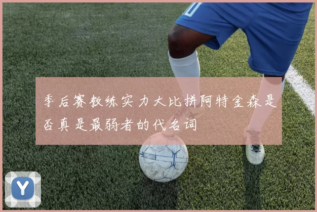 季后赛教练实力大比拼阿特金森是否真是最弱者的代名词