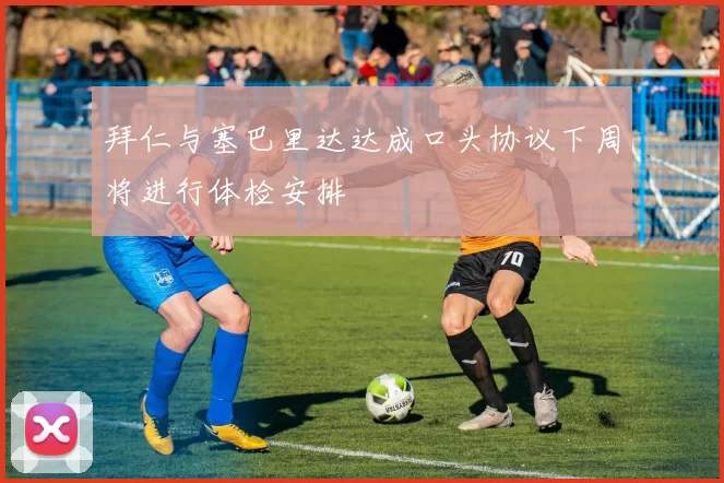 拜仁与塞巴里达达成口头协议下周将进行体检安排